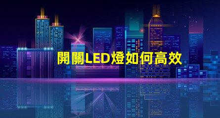 開關LED燈如何高效管理你的LED照明系統