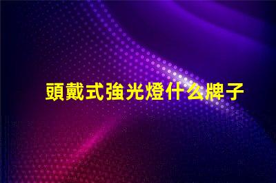 頭戴式強光燈什么牌子好市場熱銷品牌推薦與對比分析