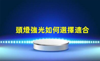 頭燈強光如何選擇適合戶外探險的強光頭燈