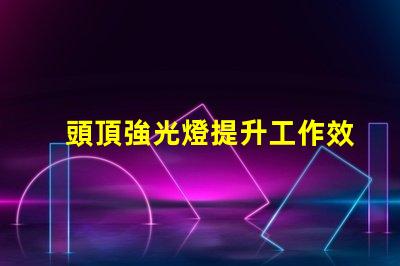 頭頂強光燈提升工作效率的照明利器